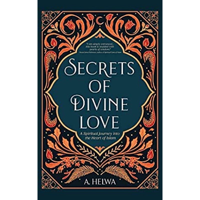 SECRETS OF DIVINE LOVE: A SPIRITUAL JOURNEY INTO THE HEART OF ISLAM BY A. HELWA