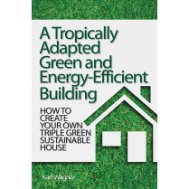 A TROPICALLY ADAPTED GREEN AND ENERGY-EFFICIENT BUILDING: HOW TO CREATE YOUR OWN TRIPLE GREEN SUSTAINABLE HOUSE