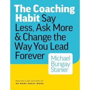 The Coaching Habit - Say Less, Ask More & Change the Way You Lead Forever by Michael Bungay Stanier