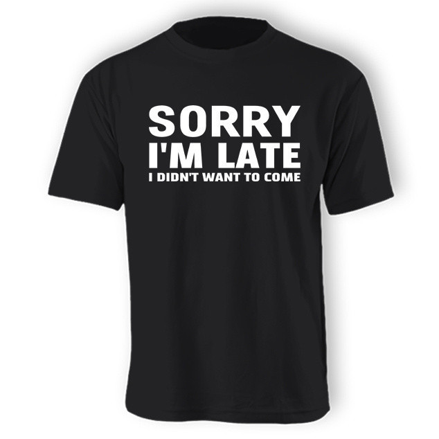 (Unisex) SORRY I'M LATE - I Didn't Want To Come