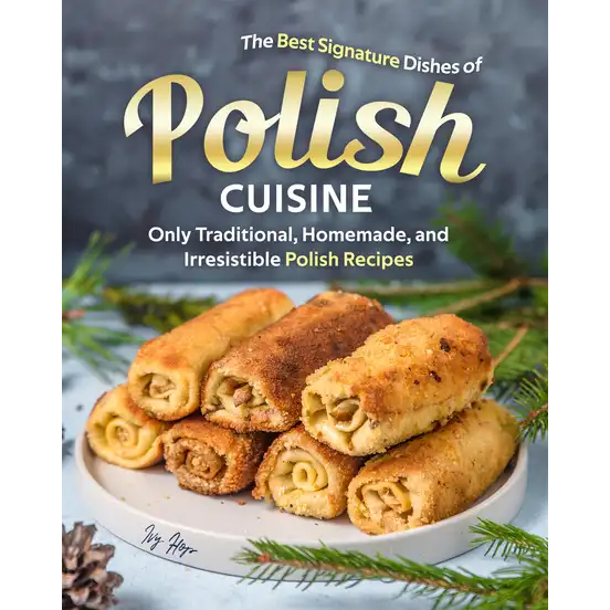 The Best Signature Dishes of Polish Cuisine: Only Traditional, Homemade, and Irresistible Polish Recipes