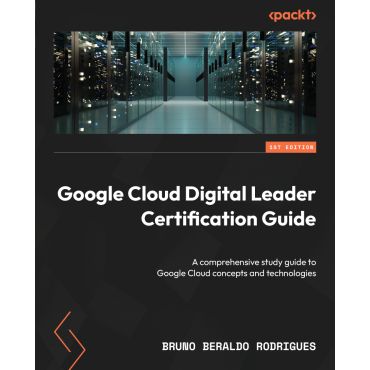 Google Cloud Digital Leader Certification Guide: A comprehensive study guide to Google Cloud concepts and technologies