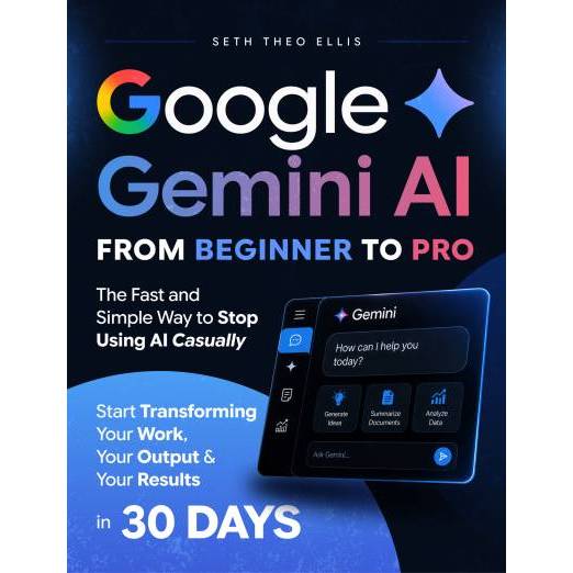 Google Gemini AI From Beginner to Pro: The Fast and Simple Way to Stop Using AI Casually and Start Transforming Your Wor