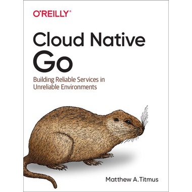 Cloud Native Go: Building Reliable Services in Unreliable Environments [1 ed.]