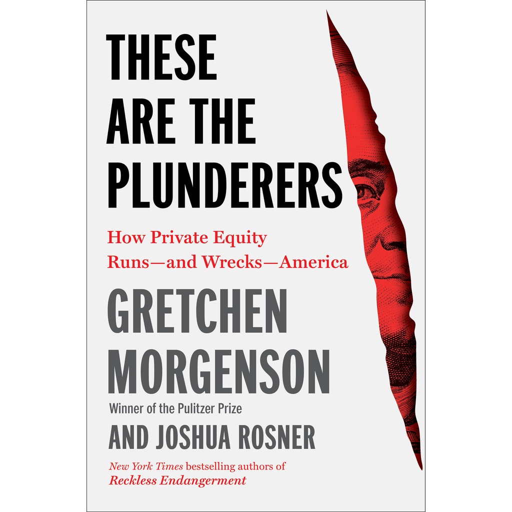 These Are the Plunderers: How Private Equity Runs-and Wrecks-America by Gretchen Morgenson & Joshua Rosner