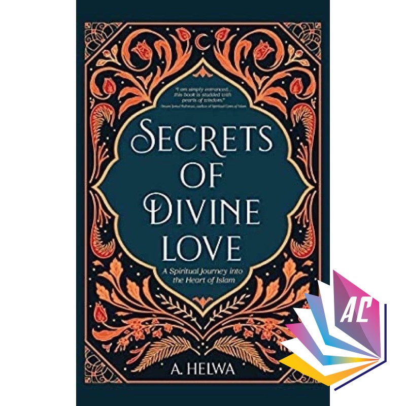 SECRETS OF DIVINE LOVE: A SPIRITUAL JOURNEY INTO THE HEART OF ISLAM BY A. HELWA