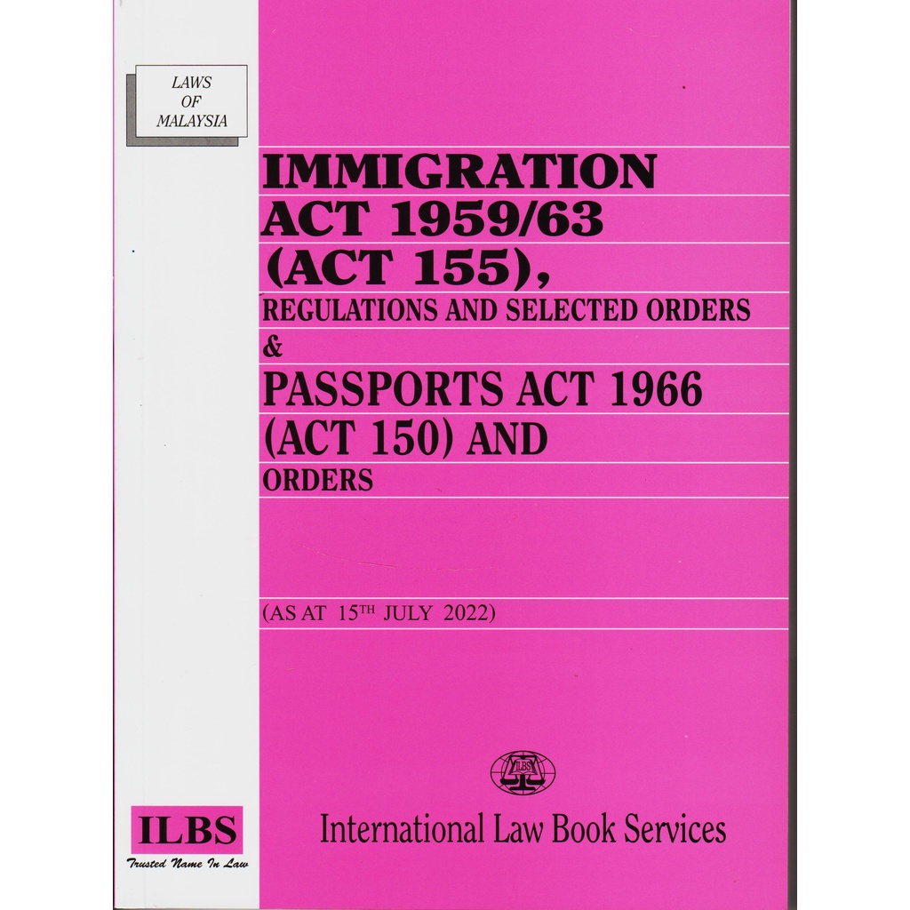 IMMIGRATION ACT 1959/63 {ACT 155} & PASSPORTS ACT 1966 {ACT 150} & ORDERS - JULY 2022 EDITION - ILBS