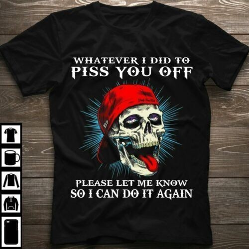 Whatever I Did To Piss You Off Please Let Me Know So I Can Do It Again T Shirt