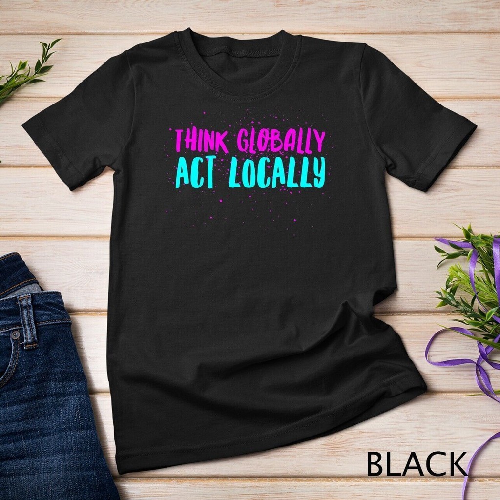 Think Globally Act Locally Environmental Conservation Act Unisex T-Shirt