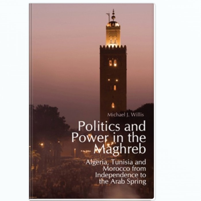 Politics and Power in the Maghreb: Algeria, Tunisia and Morocco from Independence to the Arab Spring - Michael.J.Willis