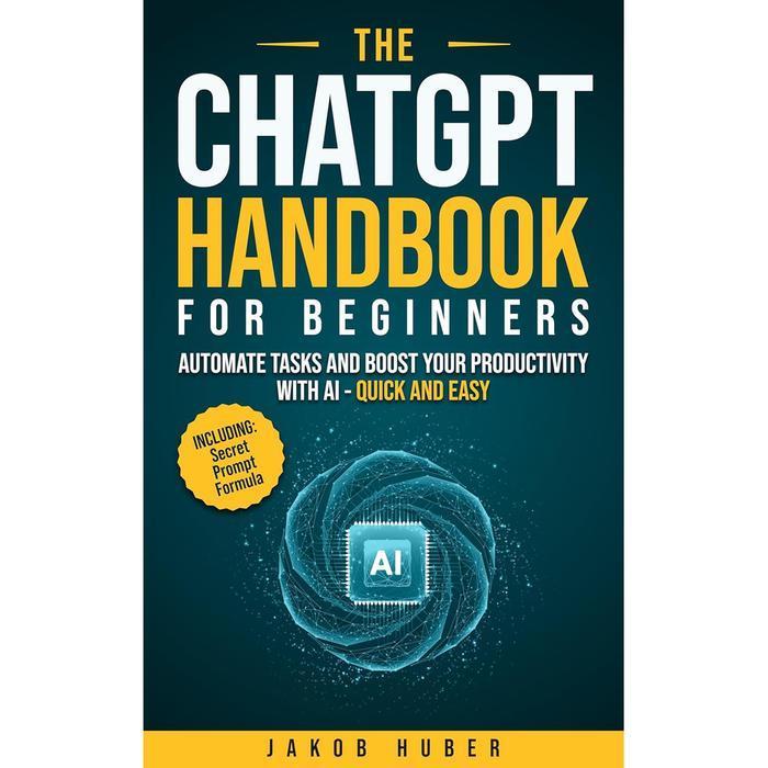 The ChatGPT Handbook for Beginners: Automate Tasks and Boost Your Productivity With AI - Quick and Easy
