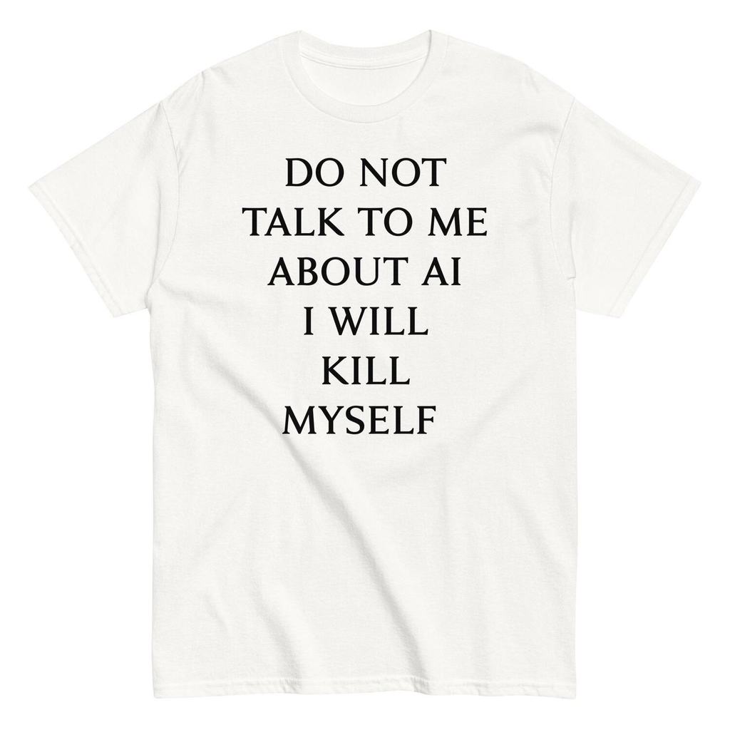 Do Not Talk To Me About AI I Will Kill Myself Unisex T-Shirt| Funny Shirt Ai Humor Ai Shirt Tech Humor Nerd Shirt Sarcas