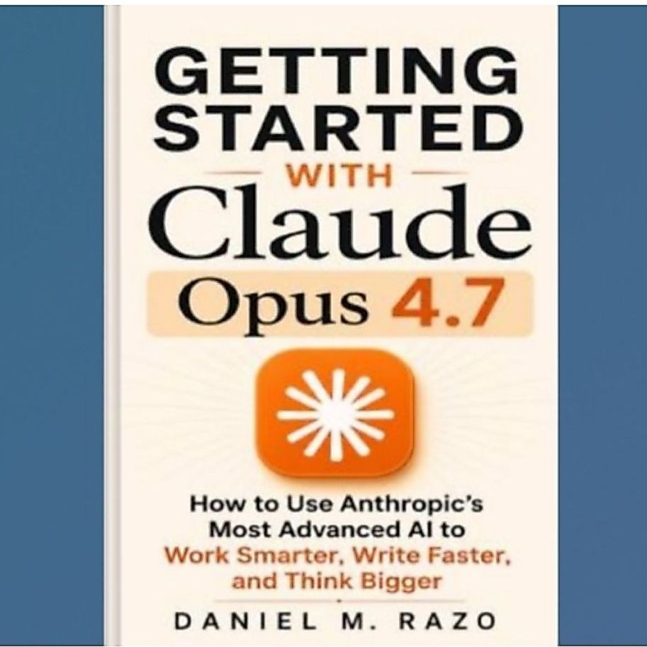 Getting Starting with Claude Opus 4.7: How to Use Anthropic's Most Advanced AI to Work Smarter, Write Faster, and Think Bigger